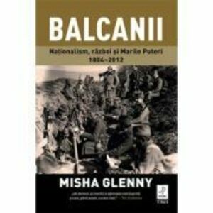 Balcanii. Natonalism, razboi si Marile Puteri 1804–2012 - Misha Glenny imagine