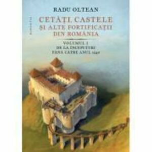 Cetati, castele si alte fortificatii din Romania. Volumul 1. De la inceputuri pana catre anul 1540 - Radu Oltean imagine