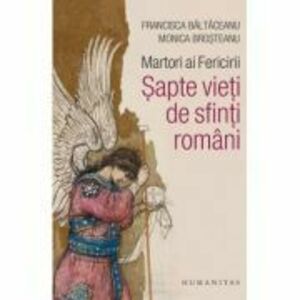 Martori ai Fericirii. Sapte vieti de sfinti romani - Monica Brosteanu, Francisca Baltaceanu imagine