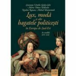 Lux, moda si alte bagatele politicesti in Europa de Sud-Est, in secolele 16-19 - Constanta Vintila imagine
