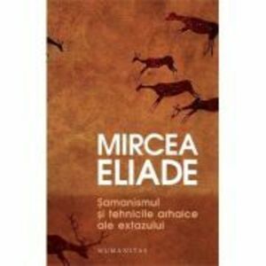 Samanismul si tehnicile arhaice ale extazului - Mircea Eliade imagine