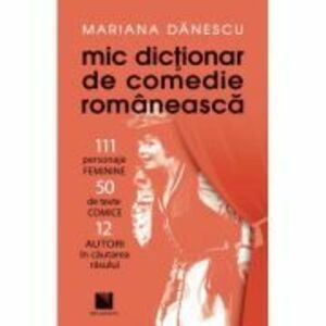 Mic dictionar de comedie romaneasca: 111 personaje FEMININE, 50 de texte COMICE, 12 AUTORI in cautarea rasului - Mariana Danescu imagine