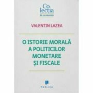 O istorie morala a politicilor monetare si fiscale - Valentin Lazea imagine