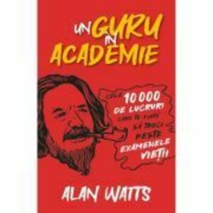 Un guru in Academie. Cele 10. 000 de lucruri care te ajuta sa treci peste examenele vietii - Alan Watts imagine