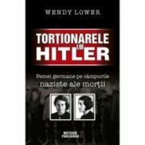 Tortionarele lui Hitler. Femei germane pe campurile naziste ale mortii - Wendy Lower imagine