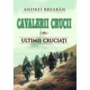 Cavalerii Crucii - Volumul 9. Ultimii cruciati - Andrei Breaban imagine