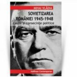 Sovietizarea Romaniei 1945-1948. Cauze si consecinte politice - Mihai Vladia imagine