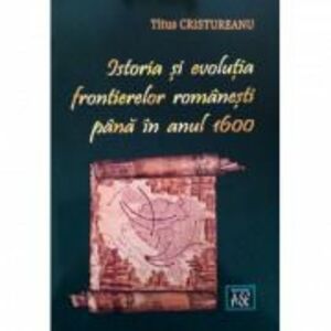 Istoria si evolutia frontierelor romanesti pana in anul 1600 - Titus Cristureanu imagine