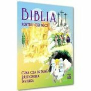 Biblia pentru cei mici. Cina cea de taina, Rastignirea, Invierea - Violeta Borzea imagine