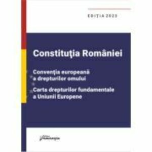 Constitutia Romaniei, Conventia europeana a drepturilor omului, Carta drepturilor fundamentale a Uniunii Europene. Editia 2023 imagine