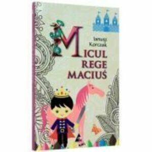 Micul rege Macius (editie integrala) -Ianusz Korczak imagine