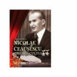 Nicolae Ceausescu. Omul si cultul - Manuela Marin imagine