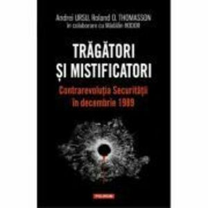 Tragatori si mistificatori. Contrarevolutia Securitatii in decembrie 1989/Andrei Ursu imagine