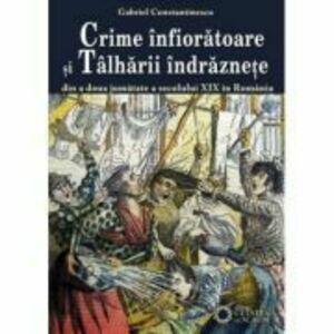 Crime infioratoare si talharii indraznete din a doua jumatate a secolului 19 in Romania - Gabriel Constantinescu imagine