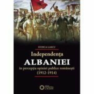 Independenta Albaniei in perceptia opiniei publice romanesti (1912-1914) - Stoica Lascu imagine