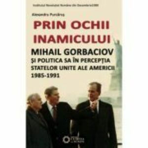 Prin ochii inamicului. Mihail Gorbaciov si politica sa in perceptia Statelor Unite ale Americii, 1985-1991 - Alexandru Purcarus imagine