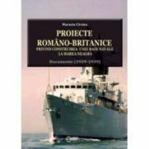 Proiecte romano-britanice privind construirea unei baze navale la Marea Neagra. Documente (1929-1939) - Marusia Cirstea imagine