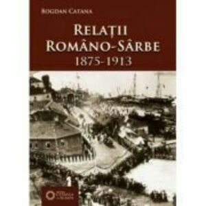 Relatii romano-sarbe (1875-1913) - Bogdan Catana imagine