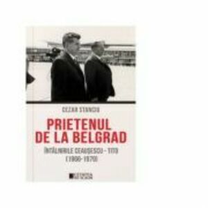 Prietenul de la Belgrad. Intalnirile Ceausescu-Tito (1966-1979) - Cezar Stanciu imagine