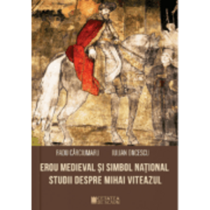 Erou medieval si simbol national. Studii despre Mihai Viteazul - Iulian Oncescu, Radu Carciumaru imagine