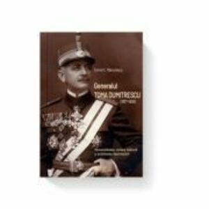 Generalul Toma Dumitrescu (1877-1936). Personalitatea, cariera militara si activitatea diplomatica - Cornel C. Marculescu imagine