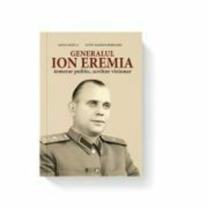 Generalul Ion Eremia. Temerar politic, scriitor vizionar - Alina Ilinca, Liviu Marius Bejenaru imagine