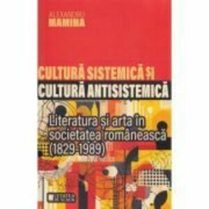 Cultura sistemica si cultura antisistemica. Literatura si arta in societatea romaneasca (1829-1989) - Alexandru Mamina imagine