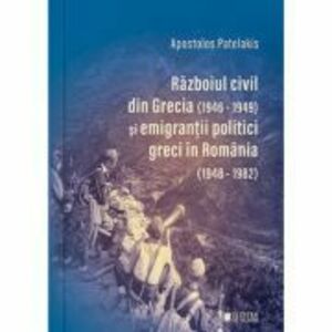 Razboiul civil din Grecia (1946-1949) si emigrantii politici greci in Romania (1948-1982) (Editia a 2-a) - Apostolos Patelakis imagine