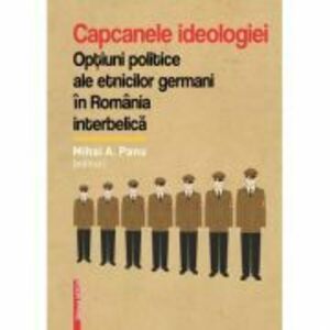 Capcanele ideologiei. Optiuni politice ale etnicilor germani in Romania interbelica - Mihai A. Panu imagine