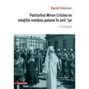 Patriarhul Miron Cristea vs. relatiile romano-polone in anii ' 30. Contributii - Daniel Hrenciuc imagine