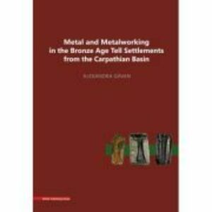 Metal and metalworking in the Bronze Age tell settlements from the Carpathian Basin - Alexandra Gavan imagine