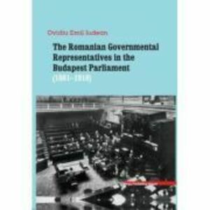 The Romanian Governmental representatives in the Budapest Parliament (1881-1918) - Ovidiu-Emil Iudean imagine