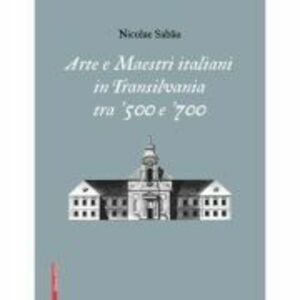 Arte e maestri italiani in transilvania tra ‘500 e ‘700 - Nicolae Sabau imagine