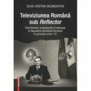 Televiziunea Romana sub Reflector. Divertisment, propaganda si ideologie in Republica Socialista Romania în perioada anilor ’70 - Silvia‑Cristina Baum imagine