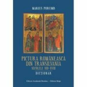 Pictura romaneasca din Transilvania. Secolele 13-18. Dictionar - Marius Porumb imagine