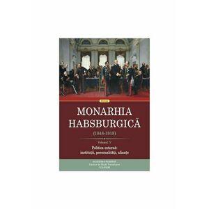 Monarhia Habsburgica (1848-1918) Volumul V. Politica externa: institutii, personalitati, aliante imagine