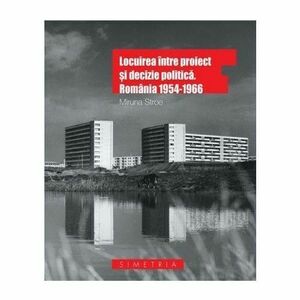 Locuirea intre proiect si decizie politica. Romania 1954-1966 - Miruna Stroe imagine