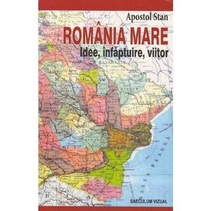 Romania Mare. Idee, infaptuire, viitor imagine