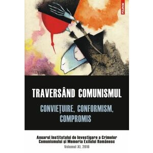 Traversind comunismul. Convietuire, conformism, compromis. Anuarul Institutului de Investigare a Crimelor Comunismului si Memoria Exilului Romanesc. Volumul XI, 2016 imagine