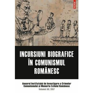 Incursiuni biografice în comunismul romanesc. Anuarul Institutului de Investigare a Crimelor Comunismului si Memoria Exilului Românesc. Volumul XII, 2017 imagine