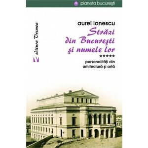 Strazi din Bucuresti si numele lor. Personalitati din arhitectura si arta (vol. V) imagine