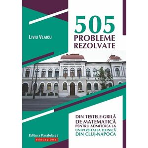 505 probleme rezolvate din testele-grilă de matematică pentru admiterea la Universitatea Tehnică din Cluj-Napoca imagine