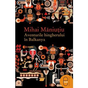 Aventurile hingherului in Balkanya - Mihai Maniutiu imagine
