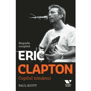 Eric Clapton. Copilul nimanui. Biografia completa imagine