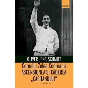 Corneliu Zelea Codreanu. Ascensiunea si caderea Capitanului - Oliver Jens Schmitt imagine