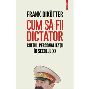 Cum să fii dictator. Cultul personalității în secolul XX imagine