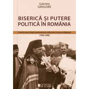 Biserica si putere politica in Romania. Cronica unor relatii controversate reflectate in presa religioasa (1936-1949) imagine