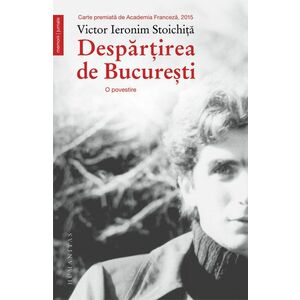Despartirea de Bucuresti. O povestire/Victor Ieronim Stoichita imagine