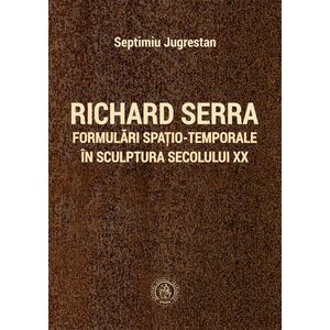 Richard Serra. Formulări spațio-temporale în sculptura secolului XX imagine