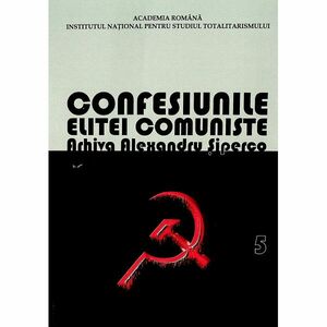Confesiunile elitei comuniste. Arhiva Alexandru Șiperco, vol. V imagine